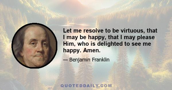 Let me resolve to be virtuous, that I may be happy, that I may please Him, who is delighted to see me happy. Amen.