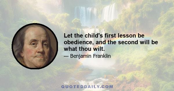 Let the child's first lesson be obedience, and the second will be what thou wilt.