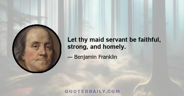 Let thy maid servant be faithful, strong, and homely.