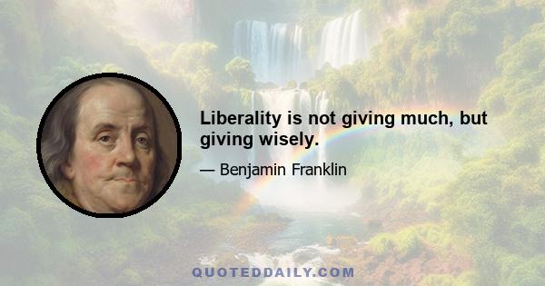 Liberality is not giving much, but giving wisely.