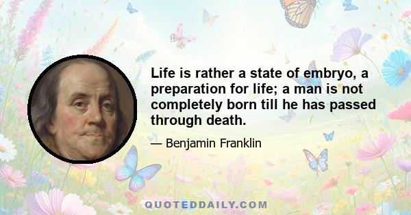 Life is rather a state of embryo, a preparation for life; a man is not completely born till he has passed through death.