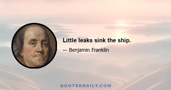 Little leaks sink the ship.