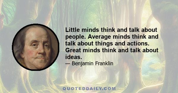 Little minds think and talk about people. Average minds think and talk about things and actions. Great minds think and talk about ideas.