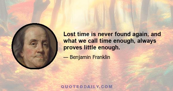 Lost time is never found again, and what we call time enough, always proves little enough.