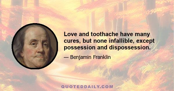 Love and toothache have many cures, but none infallible, except possession and dispossession.