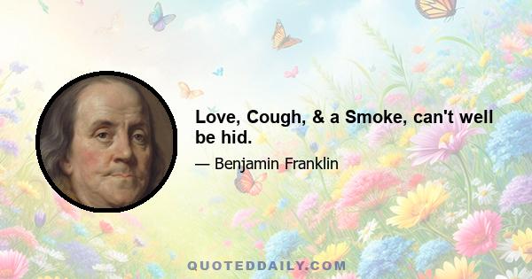 Love, Cough, & a Smoke, can't well be hid.