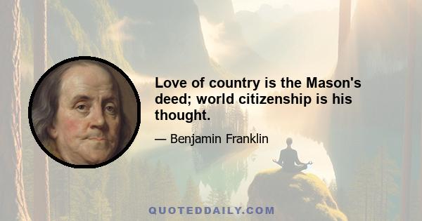 Love of country is the Mason's deed; world citizenship is his thought.