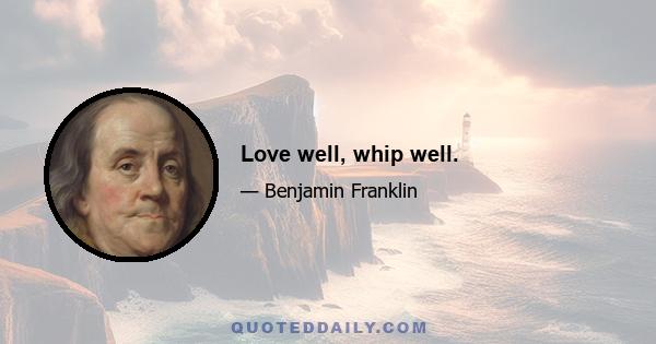 Love well, whip well.