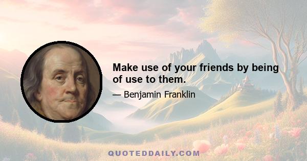 Make use of your friends by being of use to them.