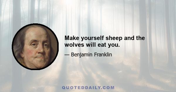 Make yourself sheep and the wolves will eat you.