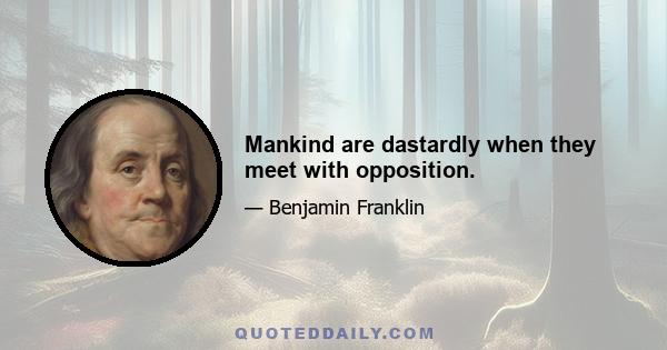 Mankind are dastardly when they meet with opposition.