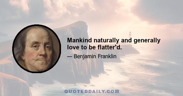 Mankind naturally and generally love to be flatter'd.