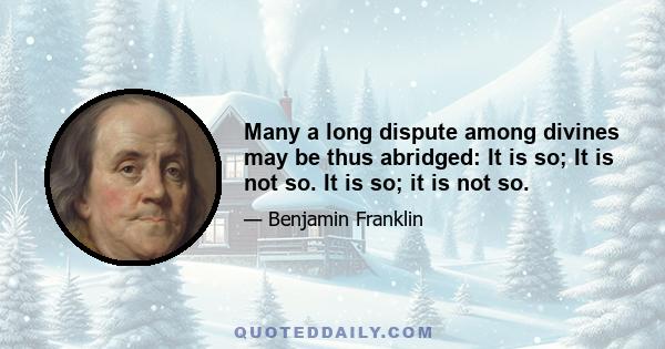 Many a long dispute among divines may be thus abridged: It is so; It is not so. It is so; it is not so.