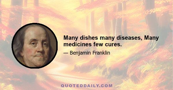 Many dishes many diseases, Many medicines few cures.