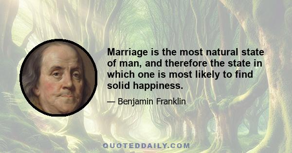 Marriage is the most natural state of man, and therefore the state in which one is most likely to find solid happiness.