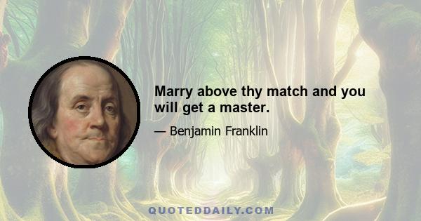 Marry above thy match and you will get a master.