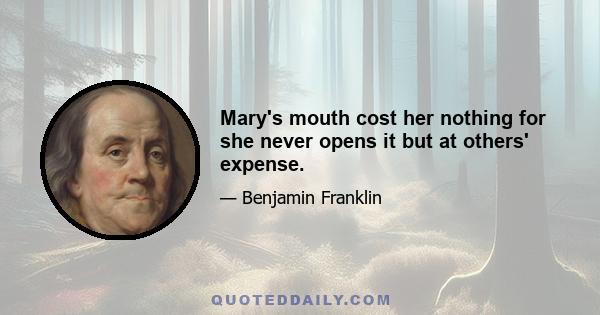 Mary's mouth cost her nothing for she never opens it but at others' expense.