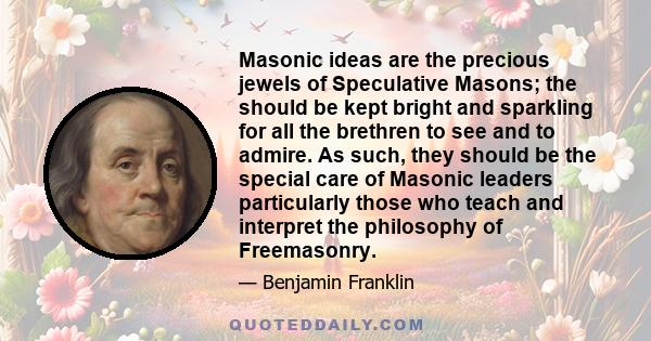 Masonic ideas are the precious jewels of Speculative Masons; the should be kept bright and sparkling for all the brethren to see and to admire. As such, they should be the special care of Masonic leaders particularly