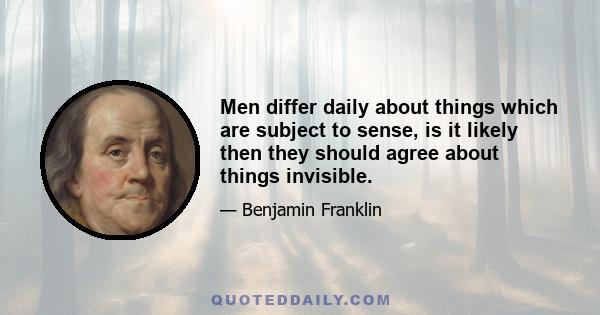 Men differ daily about things which are subject to sense, is it likely then they should agree about things invisible.