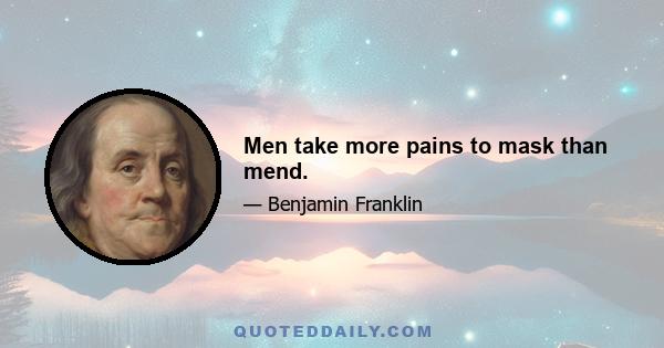 Men take more pains to mask than mend.