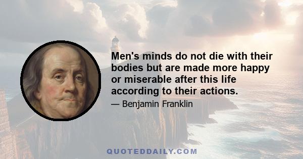 Men's minds do not die with their bodies but are made more happy or miserable after this life according to their actions.