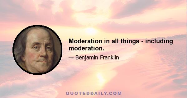 Moderation in all things - including moderation.