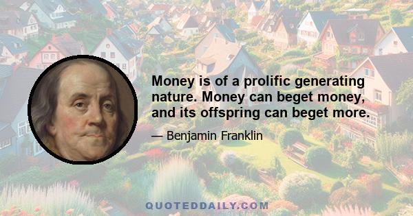 Money is of a prolific generating nature. Money can beget money, and its offspring can beget more.