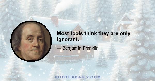 Most fools think they are only ignorant.