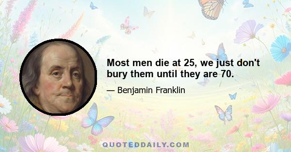 Most men die at 25, we just don't bury them until they are 70.