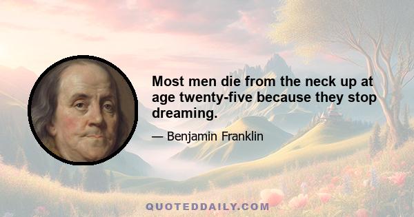 Most men die from the neck up at age twenty-five because they stop dreaming.