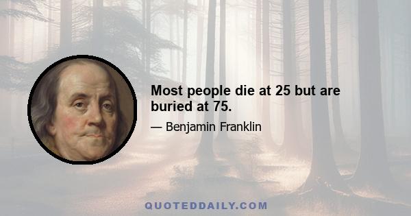 Most people die at 25 but are buried at 75.