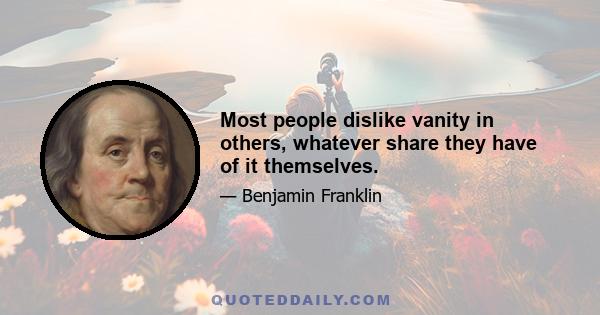 Most people dislike vanity in others, whatever share they have of it themselves.