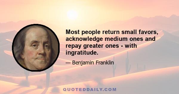 Most people return small favors, acknowledge medium ones and repay greater ones - with ingratitude.