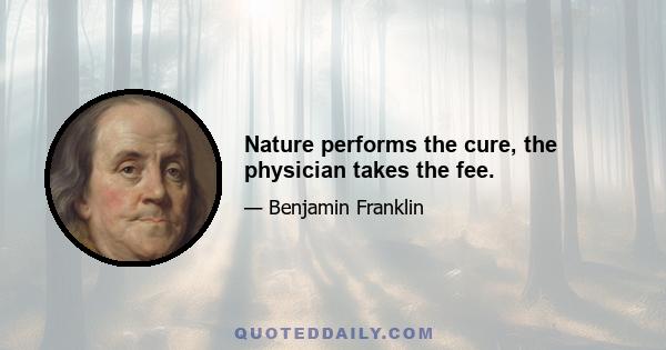 Nature performs the cure, the physician takes the fee.