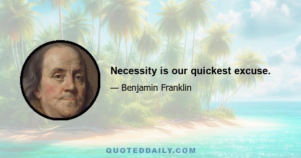 Necessity is our quickest excuse.