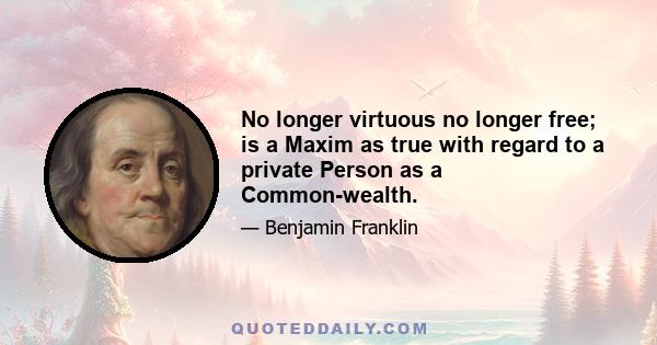 No longer virtuous no longer free; is a Maxim as true with regard to a private Person as a Common-wealth.