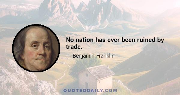 No nation has ever been ruined by trade.