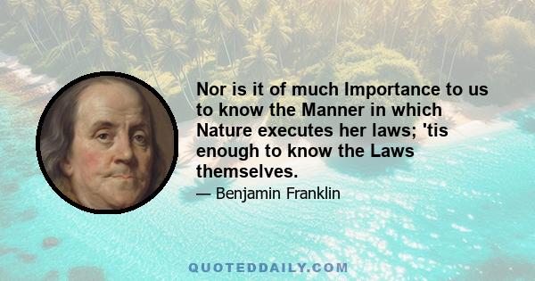 Nor is it of much Importance to us to know the Manner in which Nature executes her laws; 'tis enough to know the Laws themselves.