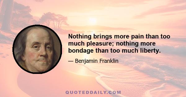 Nothing brings more pain than too much pleasure; nothing more bondage than too much liberty.