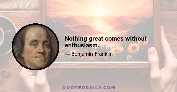 Nothing great comes without enthusiasm.