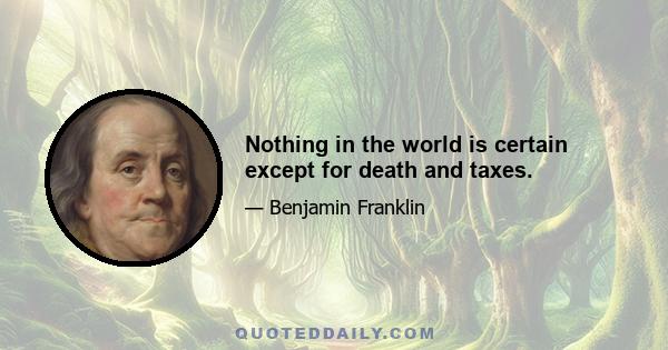 Nothing in the world is certain except for death and taxes.