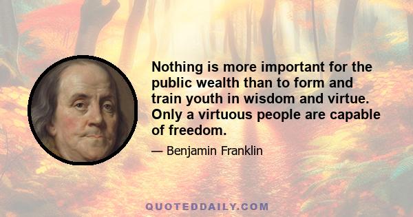 Nothing is more important for the public wealth than to form and train youth in wisdom and virtue. Only a virtuous people are capable of freedom.