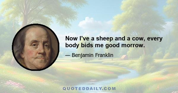 Now I've a sheep and a cow, every body bids me good morrow.