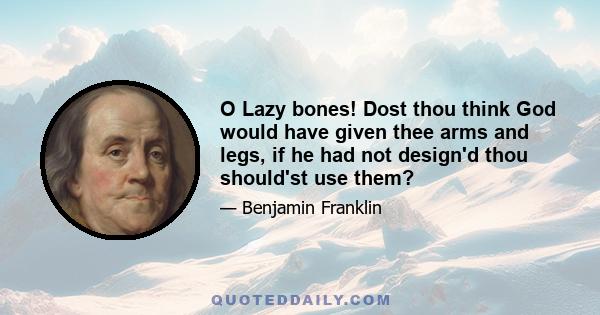 O Lazy bones! Dost thou think God would have given thee arms and legs, if he had not design'd thou should'st use them?