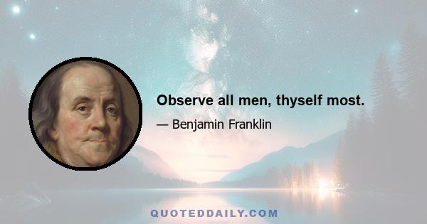 Observe all men, thyself most.