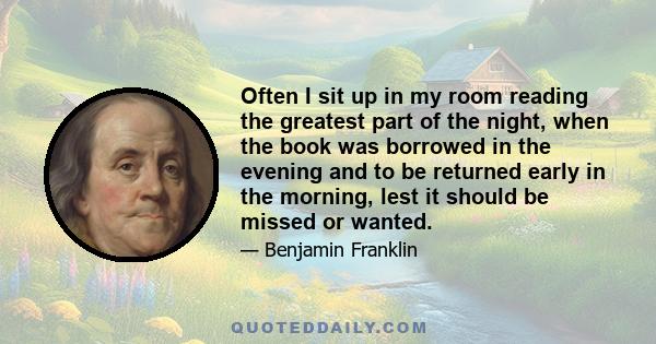 Often I sit up in my room reading the greatest part of the night, when the book was borrowed in the evening and to be returned early in the morning, lest it should be missed or wanted.