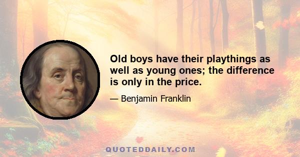 Old boys have their playthings as well as young ones; the difference is only in the price.