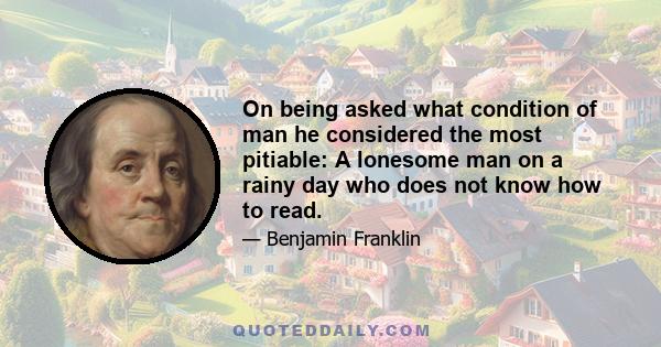 On being asked what condition of man he considered the most pitiable: A lonesome man on a rainy day who does not know how to read.