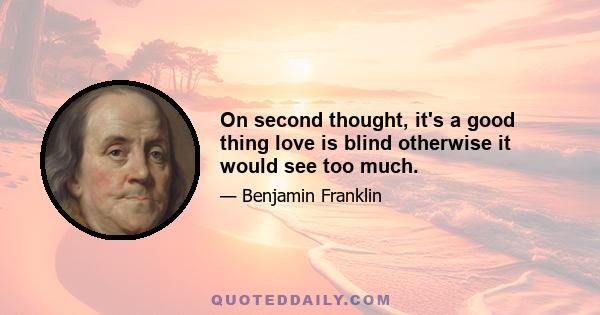 On second thought, it's a good thing love is blind otherwise it would see too much.