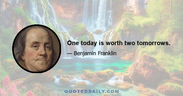 One today is worth two tomorrows.